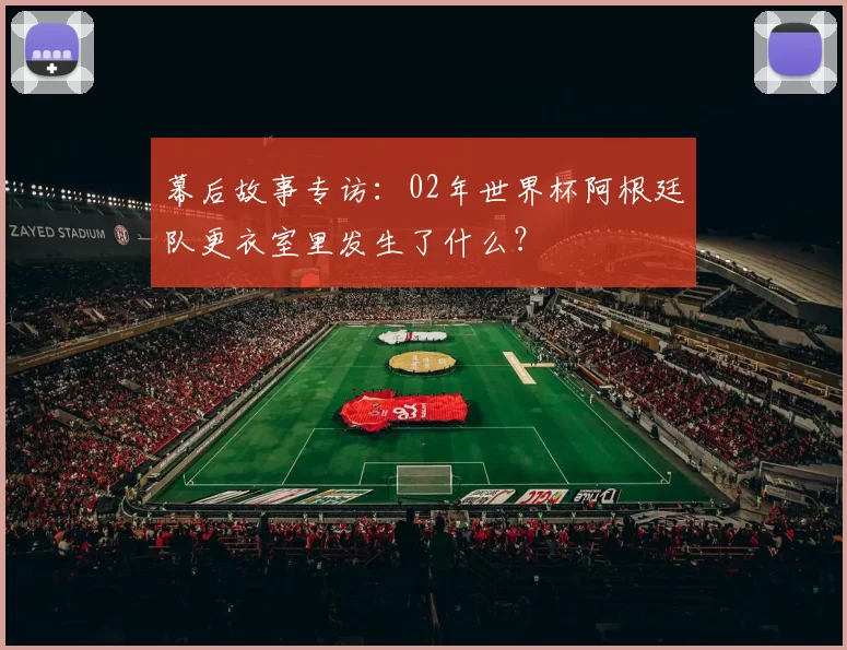 幕后故事专访：02年世界杯阿根廷队更衣室里发生了什么？