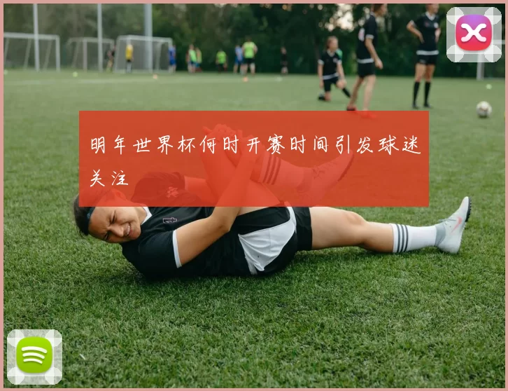 明年世界杯何时开赛时间引发球迷关注