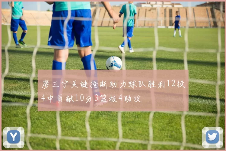 廖三宁关键抢断助力球队胜利12投4中贡献10分3篮板4助攻