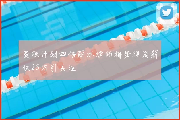 曼联计划四倍薪水续约梅努现周薪仅25万引关注