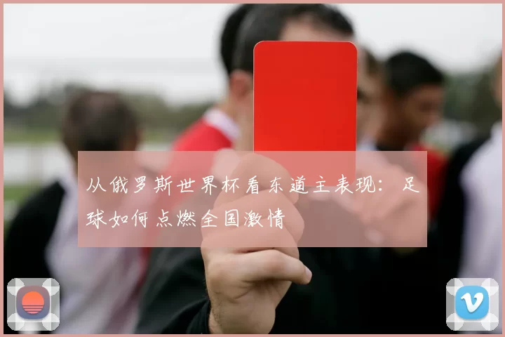 从俄罗斯世界杯看东道主表现：足球如何点燃全国激情