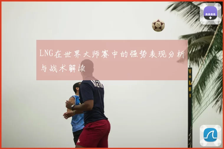 LNG在世界大师赛中的强势表现分析与战术解读