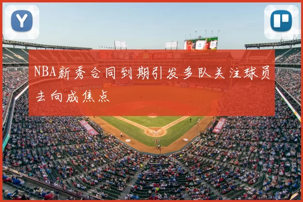 NBA新秀合同到期引发多队关注球员去向成焦点