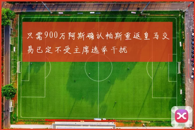 只需900万阿斯确认帕斯重返皇马交易已定不受主席选举干扰