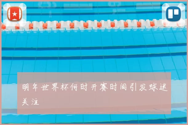 明年世界杯何时开赛时间引发球迷关注