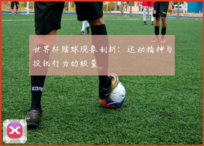 世界杯赌球现象剖析:运动精神与投机行为的较量