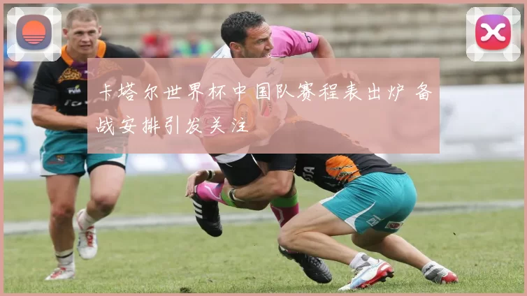 卡塔尔世界杯中国队赛程表出炉 备战安排引发关注