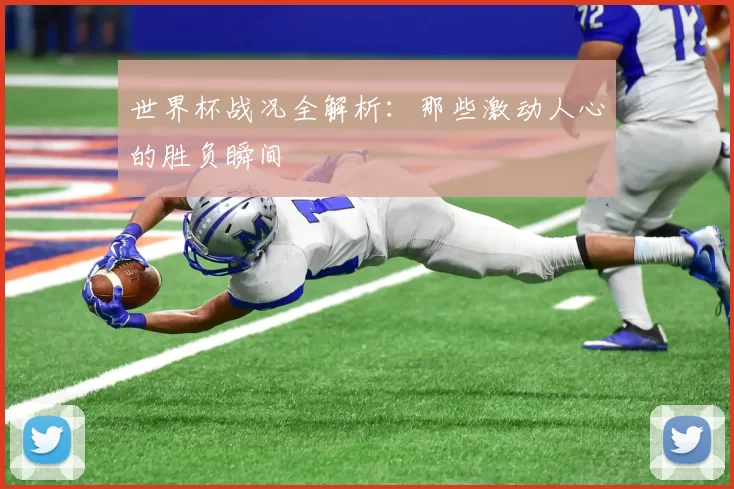 世界杯战况全解析:那些激动人心的胜负瞬间