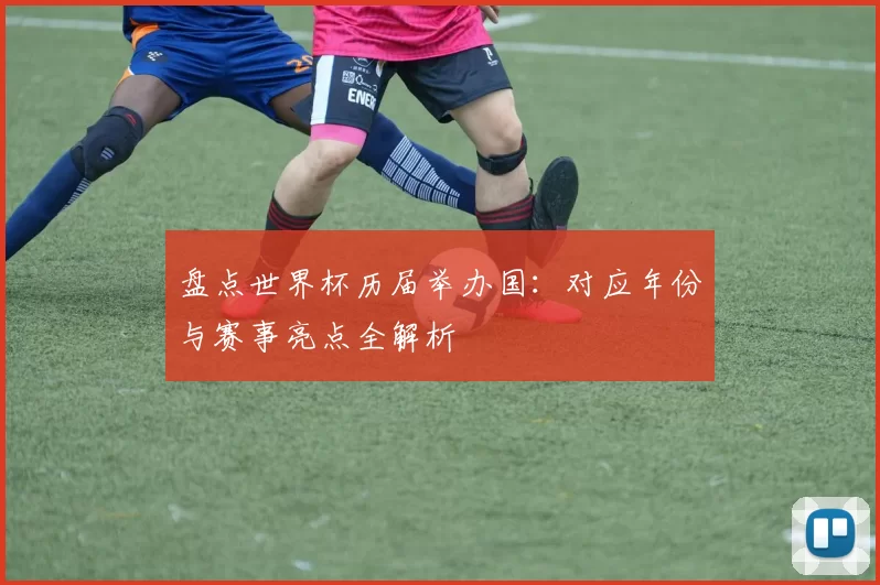 盘点世界杯历届举办国:对应年份与赛事亮点全解析