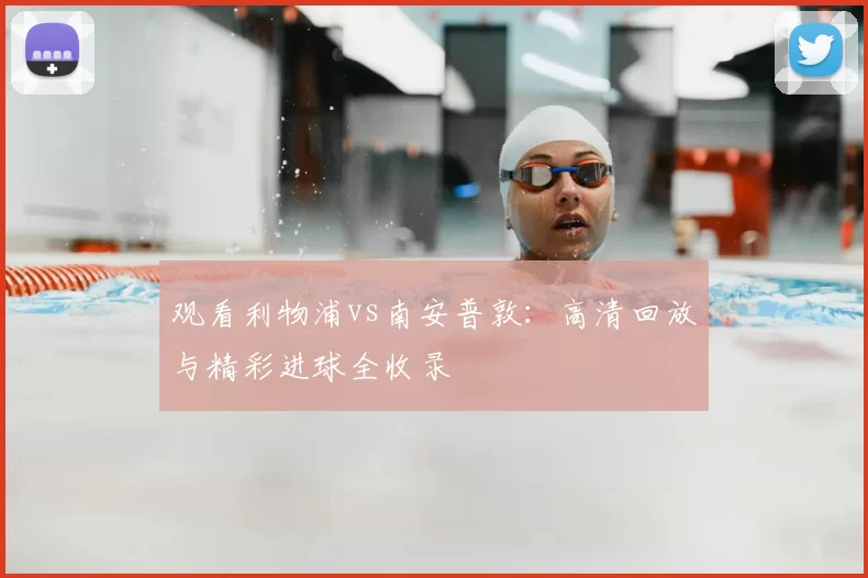 观看利物浦vs南安普敦：高清回放与精彩进球全收录