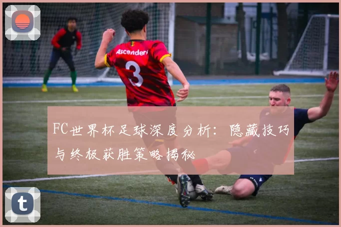 FC世界杯足球深度分析：隐藏技巧与终极获胜策略揭秘