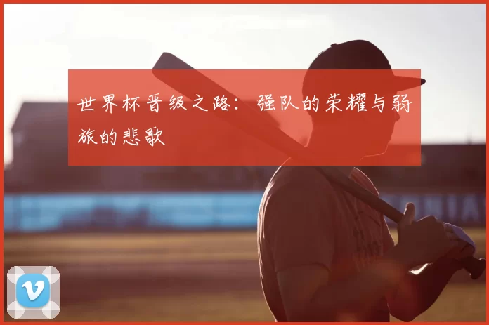 世界杯晋级之路:强队的荣耀与弱旅的悲歌