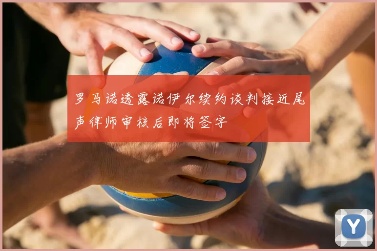 罗马诺透露诺伊尔续约谈判接近尾声律师审核后即将签字