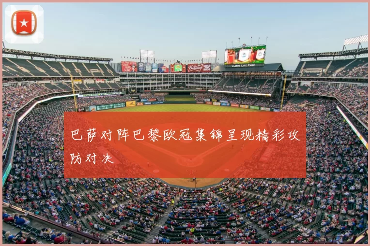 巴萨对阵巴黎欧冠集锦呈现精彩攻防对决