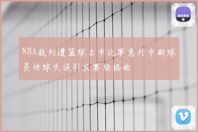 NBA裁判遭篮球击中比赛意外中断球员传球失误引发赛场插曲