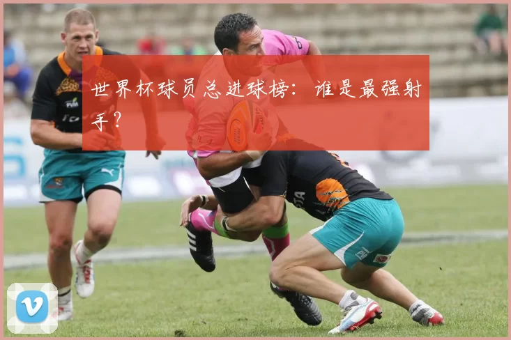 世界杯球员总进球榜:谁是最强射手?