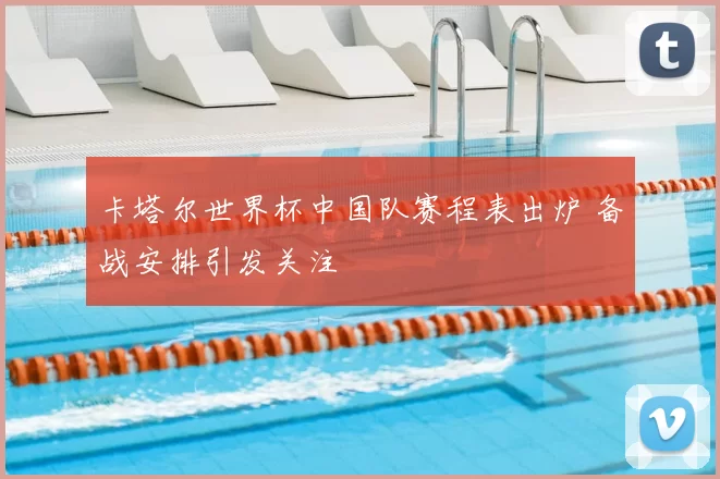 卡塔尔世界杯中国队赛程表出炉 备战安排引发关注