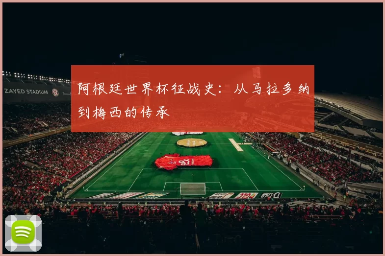 阿根廷世界杯征战史：从马拉多纳到梅西的传承