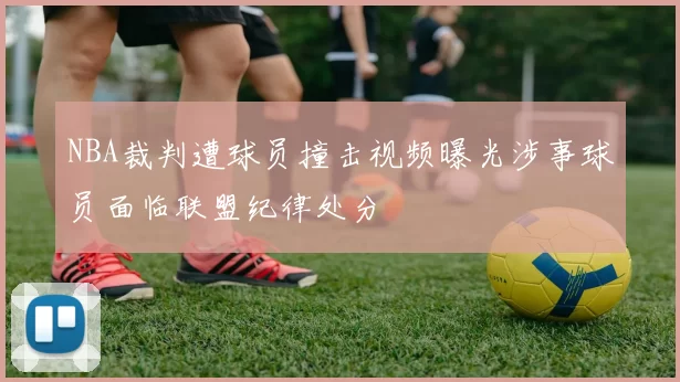 NBA裁判遭球员撞击视频曝光涉事球员面临联盟纪律处分