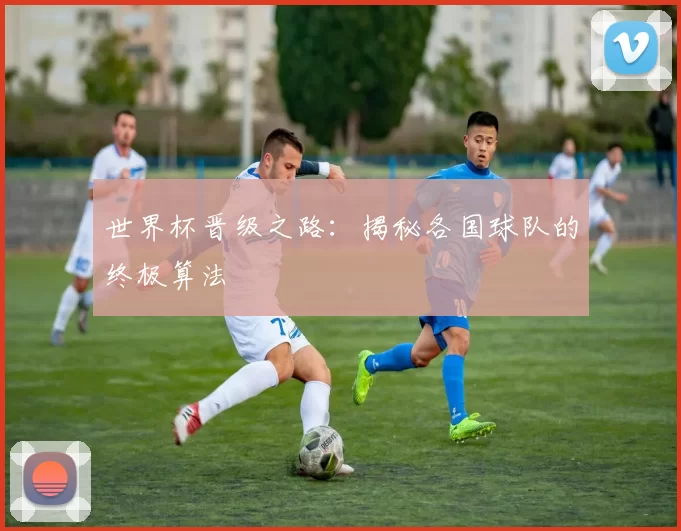世界杯晋级之路:揭秘各国球队的终极算法