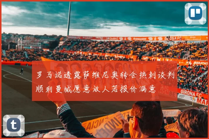 罗马诺透露萨维尼奥转会热刺谈判顺利曼城愿意放人若报价满意