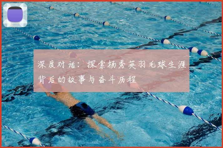 深度对话:探索杨秀英羽毛球生涯背后的故事与奋斗历程