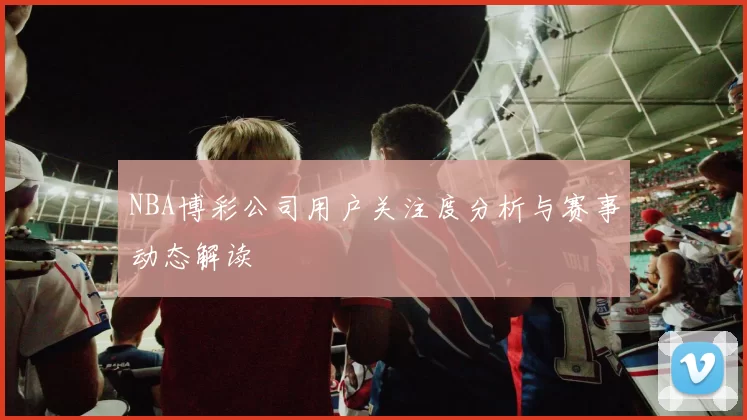 NBA博彩公司用户关注度分析与赛事动态解读