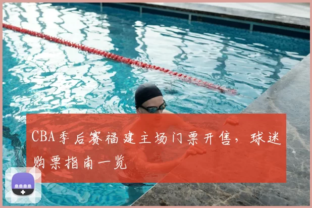CBA季后赛福建主场门票开售,球迷购票指南一览