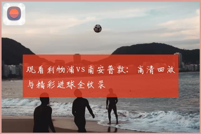 观看利物浦vs南安普敦:高清回放与精彩进球全收录