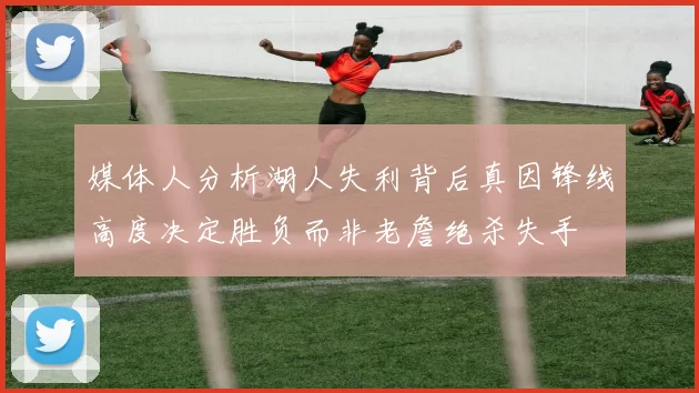 媒体人分析湖人失利背后真因锋线高度决定胜负而非老詹绝杀失手