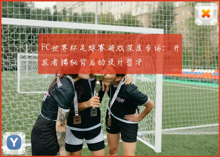 FC世界杯足球赛游戏深度专访：开发者揭秘背后的设计哲学