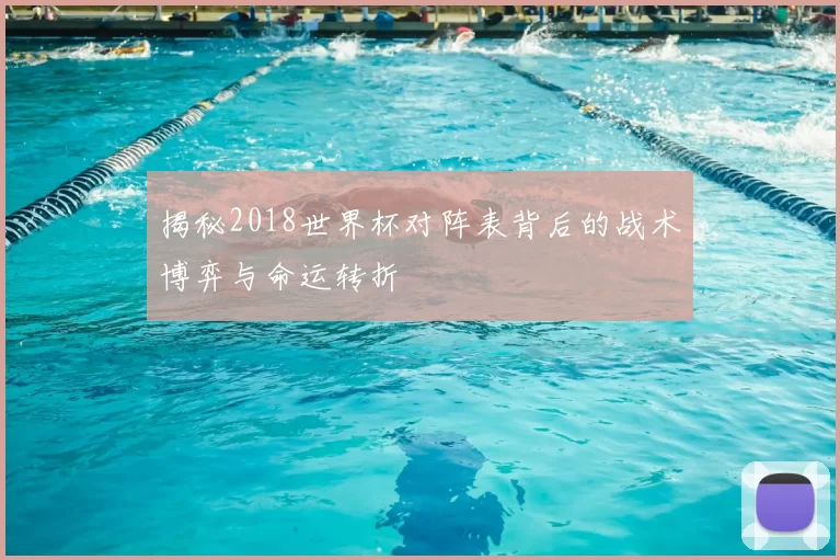 揭秘2018世界杯对阵表背后的战术博弈与命运转折