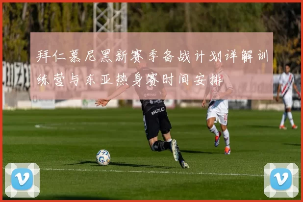 拜仁慕尼黑新赛季备战计划详解训练营与东亚热身赛时间安排