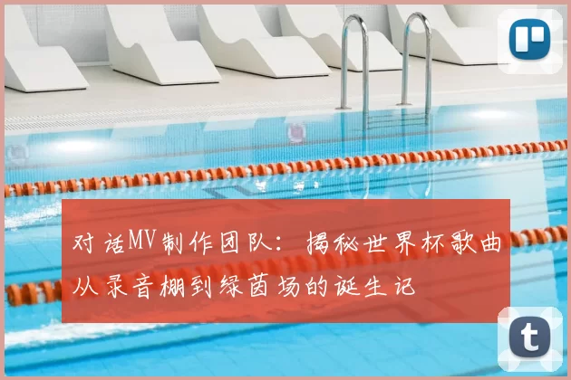 对话MV制作团队：揭秘世界杯歌曲从录音棚到绿茵场的诞生记