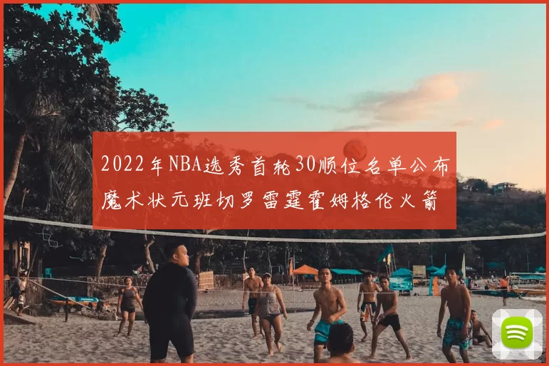 2022年NBA选秀首轮30顺位名单公布魔术状元班切罗雷霆霍姆格伦火箭史密斯入选