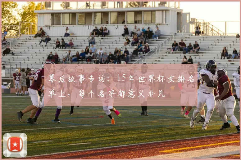 幕后故事专访：15年世界杯女排名单上，每个名字都意义非凡
