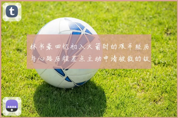 林书豪回忆初入火箭时的艰辛经历与心路历程差点主动申请被裁的故事