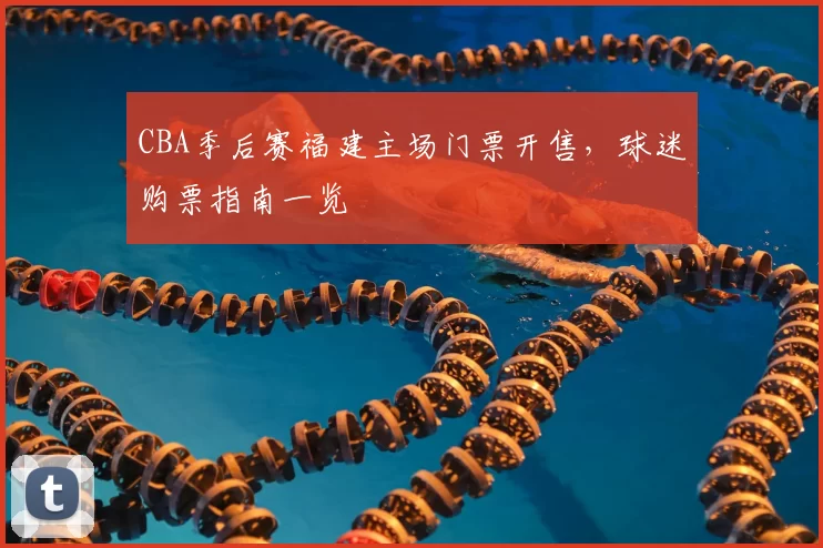 CBA季后赛福建主场门票开售，球迷购票指南一览