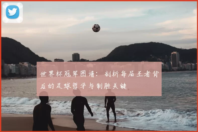 世界杯冠军图谱：剖析每届王者背后的足球哲学与制胜关键