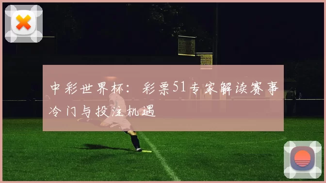 中彩世界杯：彩票51专家解读赛事冷门与投注机遇