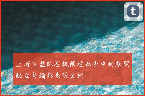 上海飞盘队在极限运动会中的默契配合与精彩表现分析